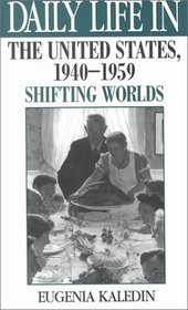 Daily Life in the United States, 1940-1959 : Shifting Worlds (The Greenwood Press Daily Life Through History Series)