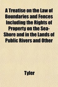A Treatise on the Law of Boundaries and Fences Including the Rights of Property on the Sea-Shore and in the Lands of Public Rivers and Other