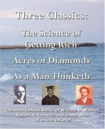 Three Classics: The Science of Getting Rich, Acres of Diamonds, As a Man Thinketh - The most famous works of Wallace D. Wattles, Russell H. Conwell, and James Allen all in one volume!