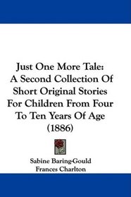 Just One More Tale: A Second Collection Of Short Original Stories For Children From Four To Ten Years Of Age (1886)