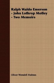 Ralph Waldo Emerson - John Lothrop Motley - Two Memoirs