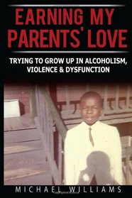 Earning My Parents' Love: Trying To Grow Up In Alcoholism, Violence & Dysfunction (Letters From An Adult Child of Alcoholism, Violence & Dysfunction) (Volume 1)