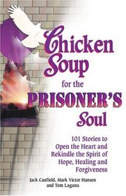 Chicken Soup for the Prisoner's Soul: 101 Stories to Open the Heart and Rekindle the Spirit of Hope, Healing and Forgiveness (Chicken Soup for the Soul)
