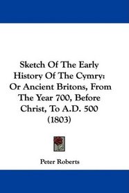 Sketch Of The Early History Of The Cymry: Or Ancient Britons, From The Year 700, Before Christ, To A.D. 500 (1803)