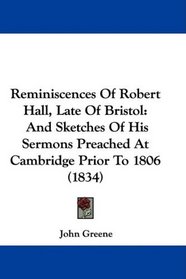 Reminiscences Of Robert Hall, Late Of Bristol: And Sketches Of His Sermons Preached At Cambridge Prior To 1806 (1834)