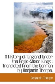 A History of England Under the Anglo-Saxon Kings : Translated from the German by Benjamin Thorpe.