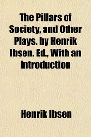 The Pillars of Society, and Other Plays. by Henrik Ibsen. Ed., With an Introduction
