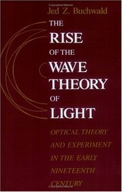 The Rise of the Wave Theory of Light : Optical Theory and Experiment in the Early Nineteenth Century