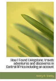 How I Found Livingstone; travels  adventures  and discoveres in Central Africa  including an account (Large Print Edition)