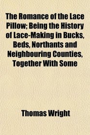 The Romance of the Lace Pillow; Being the History of Lace-Making in Bucks, Beds, Northants and Neighbouring Counties, Together With Some