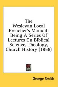 The Wesleyan Local Preacher's Manual: Being A Series Of Lectures On Biblical Science, Theology, Church History (1858)