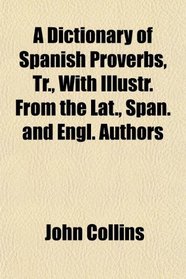 A Dictionary of Spanish Proverbs, Tr., With Illustr. From the Lat., Span. and Engl. Authors