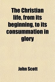 The Christian life, from its beginning, to its consummation in glory