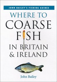 Where to Coarse Fish in Britain & Ireland (John Bailey's Fishing Guides)