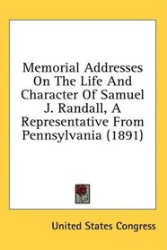 Memorial Addresses On The Life And Character Of Samuel J. Randall, A Representative From Pennsylvania (1891)