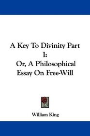 A Key To Divinity Part I: Or, A Philosophical Essay On Free-Will
