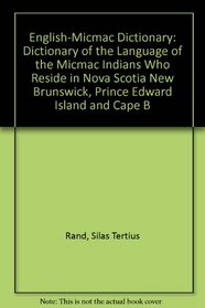 English-Micmac Dictionary: Dictionary of the Language of the Micmac Indians Who Reside in Nova Scotia New Brunswick, Prince Edward Island and Cape B