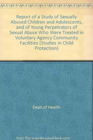 Report of a Study of Sexually Abused Children and Adolescents, and of Young Perpetrators of Sexual Abuse Who Were Treated in Voluntary Agency Community Facilities (Studies in Child Protection)