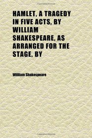 Hamlet, a Tragedy in Five Acts, by William Shakespeare, as Arranged for the Stage, By