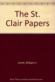 The St. Clair papers;: The life and public services of Arthur St. Clair, soldier of the Revolutionary War, president of the Continental Congress, and  ... r papers (The Era of the American Revolution)
