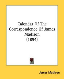 Calendar Of The Correspondence Of James Madison (1894)