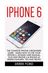 iPhone 6: The Complete iPhone 6 Beginners Guide - Learn How To Use Your iPhone 6, Detailed User Manual, Plus New iPhone 6 & iPhone 6s Hidden Features, Tips And Tricks! (Apple, IOS, Yosemite)