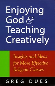 Enjoying God and Teaching Creatively: Insights and Ideas for More Effective Religion Classes