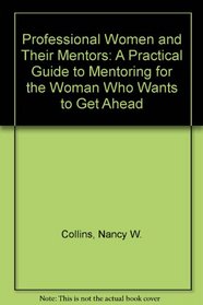 Professional Women and Their Mentors: A Practical Guide to Mentoring for the Woman Who Wants to Get Ahead