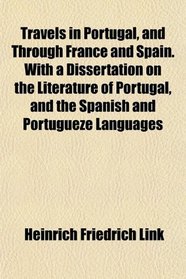 Travels in Portugal, and Through France and Spain. With a Dissertation on the Literature of Portugal, and the Spanish and Portugueze Languages