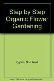 Step by Step Organic Flower Gardening