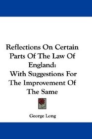 Reflections On Certain Parts Of The Law Of England: With Suggestions For The Improvement Of The Same