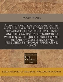 A short and true account of the material passages in the first war, between the English and Dutch since His Majesties restauration written by the ... and published by Thomas Price, Gent. (1672)