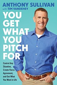 You Get What You Pitch For: Control Any Situation, Create Fierce Agreement, and Get What You Want In Life