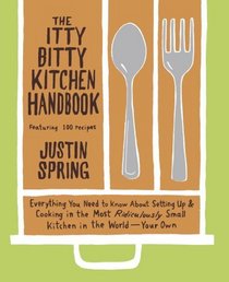 The Itty Bitty Kitchen Handbook : Everything You Need to Know About Setting Up and Cooking in the Most Ridiculously Small Kitchen in the World--Your Own