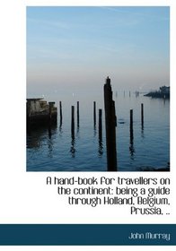 A hand-book for travellers on the continent: being a guide through Holland, Belgium, Prussia, ..