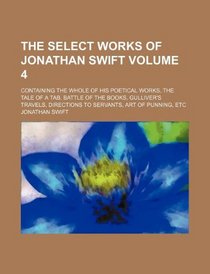 The select works of Jonathan Swift Volume 4; containing the whole of his poetical works, the Tale of a Tab, Battle of the Books, Gulliver's travels, Directions to servants, Art of Punning, etc
