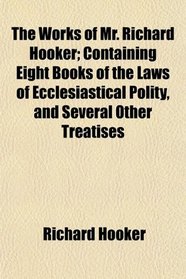 The Works of Mr. Richard Hooker; Containing Eight Books of the Laws of Ecclesiastical Polity, and Several Other Treatises
