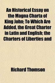 An Historical Essay on the Magna Charta of King John; To Which Are Added, the Great Charter in Latin and English; the Charters of Liberties and