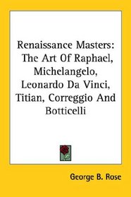 Renaissance Masters: The Art Of Raphael, Michelangelo, Leonardo Da Vinci, Titian, Correggio And Botticelli
