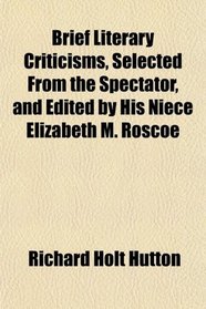 Brief Literary Criticisms, Selected From the Spectator, and Edited by His Niece Elizabeth M. Roscoe
