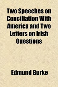 Two Speeches on Conciliation With America, and Two Letters on Irish Questions