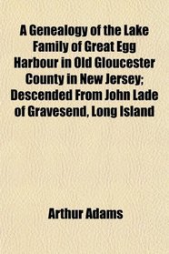 A Genealogy of the Lake Family of Great Egg Harbour in Old Gloucester County in New Jersey; Descended From John Lade of Gravesend, Long Island