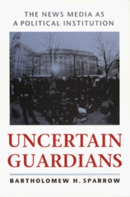 Uncertain Guardians: The News Media as a Political Institution (Interpreting American Politics)