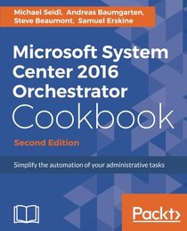 Microsoft System Center 2016 Orchestrator Cookbook - Second Edition: Simplify the automation of your administrative tasks