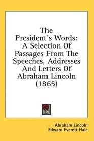 The President's Words: A Selection Of Passages From The Speeches, Addresses And Letters Of Abraham Lincoln (1865)