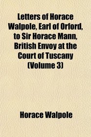 Letters of Horace Walpole, Earl of Orford, to Sir Horace Mann, British Envoy at the Court of Tuscany (Volume 3)