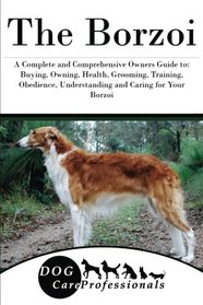 The Borzoi: A Complete and Comprehensive Owners Guide to: Buying, Owning, Health, Grooming, Training, Obedience, Understanding and Caring for Your ... to Caring for a Dog from a Puppy to Old Age)
