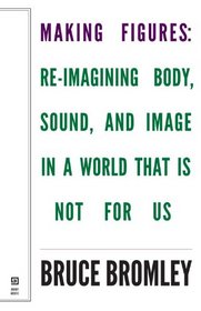 Making Figures: Reimagining Body, Sound, and Image in a World That Is Not for Us (Scholarly Series)