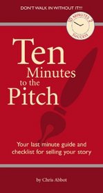 Ten Minutes To The Pitch: Your Last-Minute Guide and Checklist for Selling Your Story (10 Minutes 2 Success)