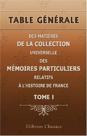 Table gnrale des matires de la Collection universelle des mmoires particuliers relatifs  l'histoire de France: Tome I (French Edition)